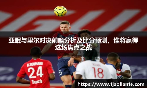 亚眠与里尔对决前瞻分析及比分预测，谁将赢得这场焦点之战