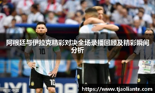 阿根廷与伊拉克精彩对决全场录播回顾及精彩瞬间分析