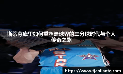 斯蒂芬库里如何重塑篮球界的三分球时代与个人传奇之路