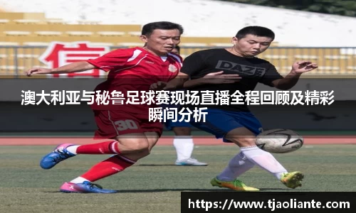 澳大利亚与秘鲁足球赛现场直播全程回顾及精彩瞬间分析