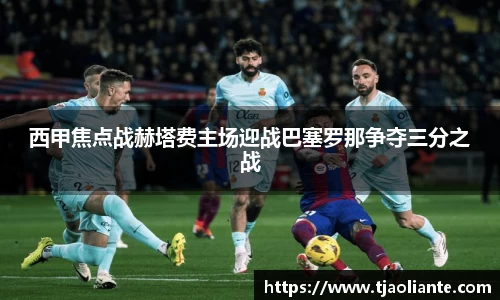 西甲焦点战赫塔费主场迎战巴塞罗那争夺三分之战