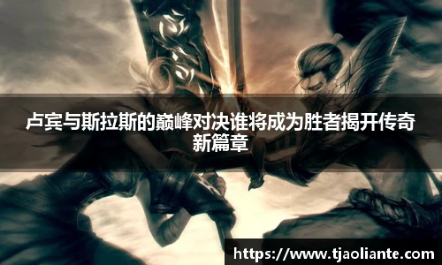 卢宾与斯拉斯的巅峰对决谁将成为胜者揭开传奇新篇章