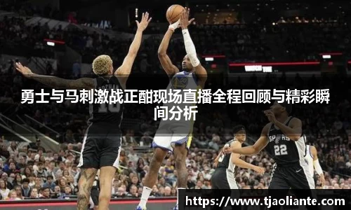 勇士与马刺激战正酣现场直播全程回顾与精彩瞬间分析
