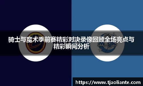 骑士与魔术季前赛精彩对决录像回顾全场亮点与精彩瞬间分析