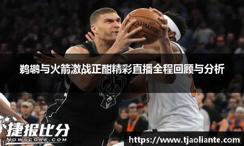 鹈鹕与火箭激战正酣精彩直播全程回顾与分析