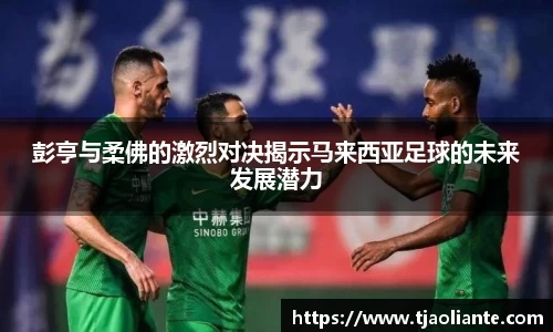 彭亨与柔佛的激烈对决揭示马来西亚足球的未来发展潜力