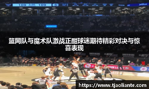 篮网队与魔术队激战正酣球迷期待精彩对决与惊喜表现