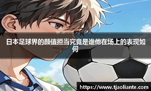 日本足球界的颜值担当究竟是谁他在场上的表现如何