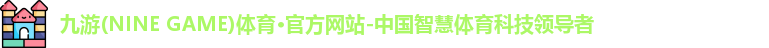九游(NINE GAME)体育·官方网站-中国智慧体育科技领导者